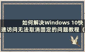 如何解决Windows 10快速访问无法取消固定的问题教程（Windows 10快速访问无法取消固定怎么办）